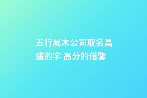五行屬木公司取名昌盛的字 高分的借鑒-第1張-公司起名-玄機(jī)派